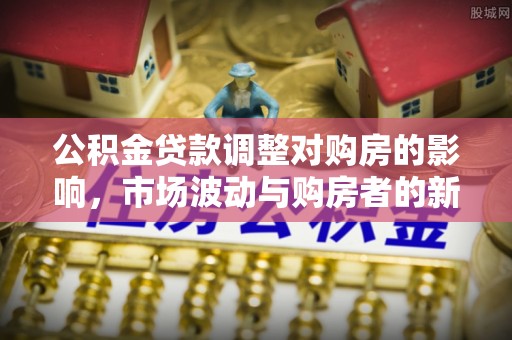 高邑公积金贷款调整对购房的影响，市场波动与购房者的新选择