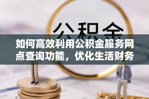 高邑如何高效利用公积金服务网点查询功能，优化生活财务管理