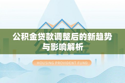 高邑公积金贷款调整后的新趋势与影响解析