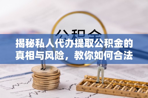 高邑揭秘私人代办提取公积金的真相与风险，教你如何合法合规操作
