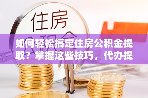 高邑如何轻松搞定住房公积金提取？掌握这些技巧，代办提取住房公积金不再难