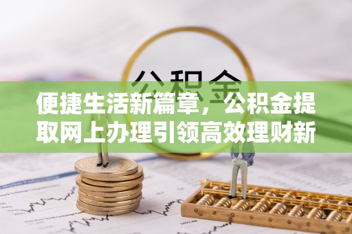 高邑便捷生活新篇章，公积金提取网上办理引领高效理财新趋势