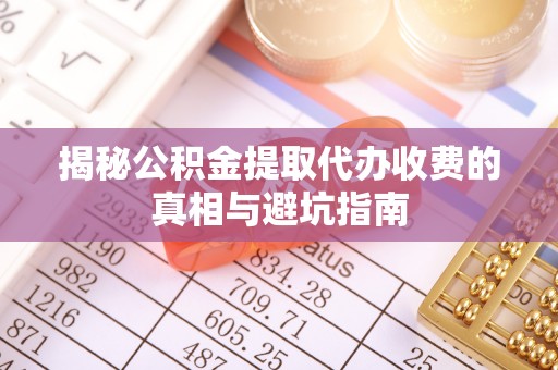 高邑揭秘公积金提取代办收费的真相与避坑指南