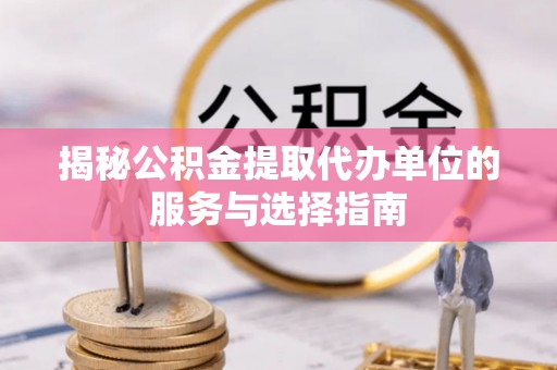 高邑揭秘公积金提取代办单位的服务与选择指南