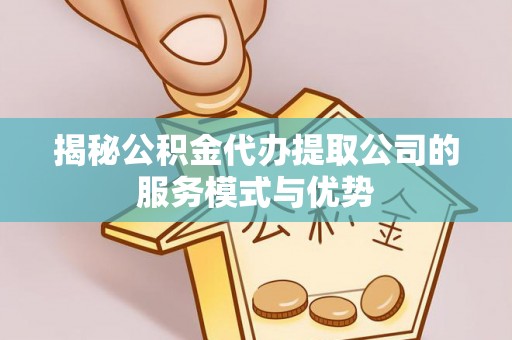 高邑揭秘公积金代办提取公司的服务模式与优势