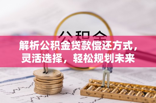 高邑解析公积金贷款偿还方式，灵活选择，轻松规划未来