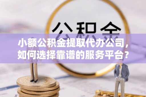 高邑小额公积金提取代办公司，如何选择靠谱的服务平台？