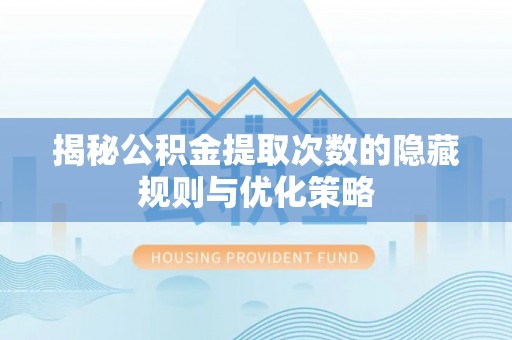 高邑揭秘公积金提取次数的隐藏规则与优化策略