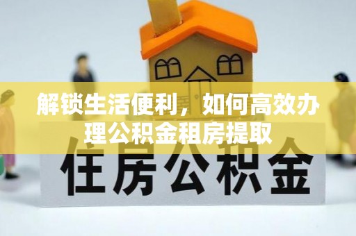高邑解锁生活便利，如何高效办理公积金租房提取