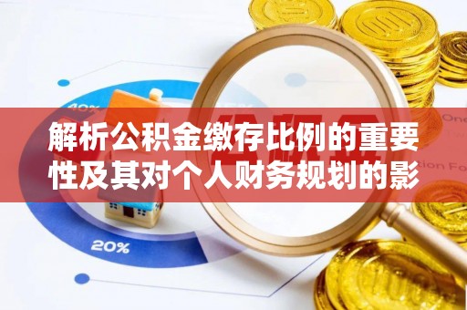 高邑解析公积金缴存比例的重要性及其对个人财务规划的影响