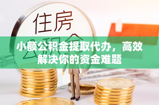高邑小额公积金提取代办，高效解决你的资金难题
