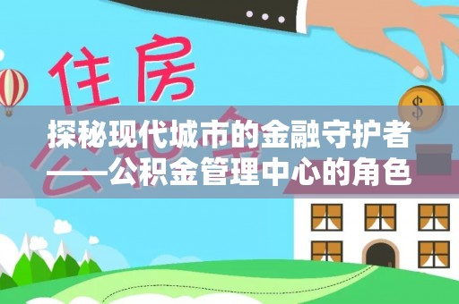 高邑探秘现代城市的金融守护者——公积金管理中心的角色与使命