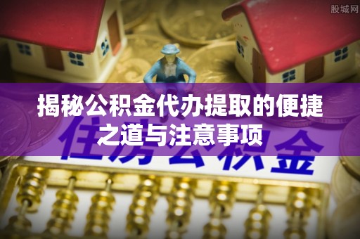 高邑揭秘公积金代办提取的便捷之道与注意事项