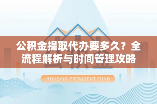 高邑公积金提取代办要多久？全流程解析与时间管理攻略