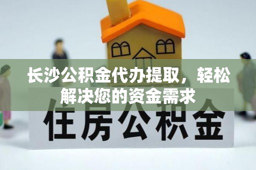 高邑长沙公积金代办提取，轻松解决您的资金需求
