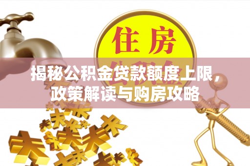 高邑揭秘公积金贷款额度上限，政策解读与购房攻略