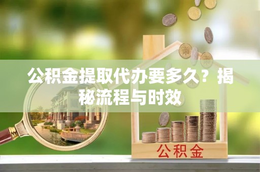 高邑公积金提取代办要多久？揭秘流程与时效