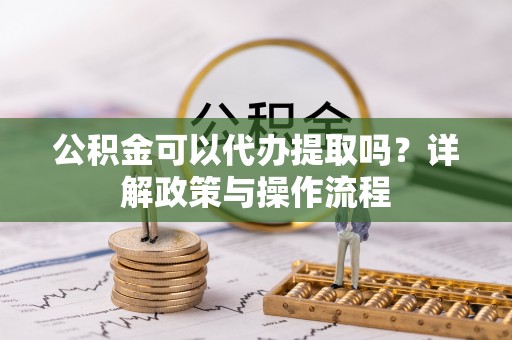 高邑公积金可以代办提取吗？详解政策与操作流程