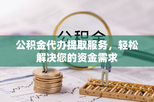 高邑公积金代办提取服务，轻松解决您的资金需求
