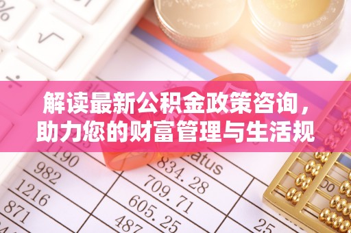 高邑解读最新公积金政策咨询，助力您的财富管理与生活规划