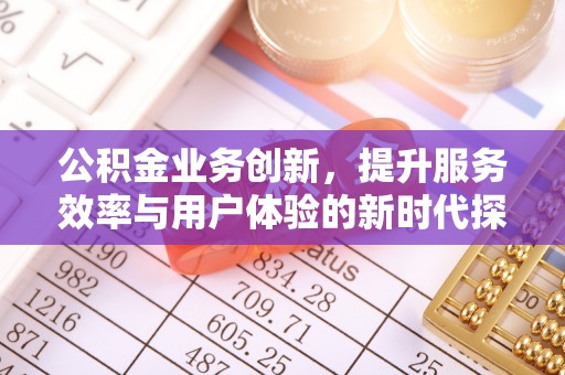高邑公积金业务创新，提升服务效率与用户体验的新时代探索