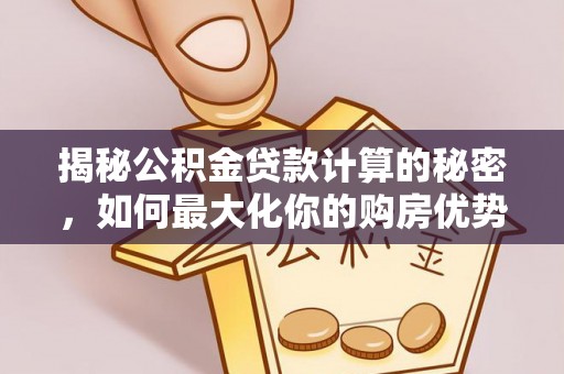 高邑揭秘公积金贷款计算的秘密，如何最大化你的购房优势