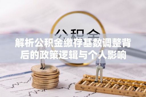 高邑解析公积金缴存基数调整背后的政策逻辑与个人影响