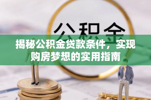 高邑揭秘公积金贷款条件，实现购房梦想的实用指南