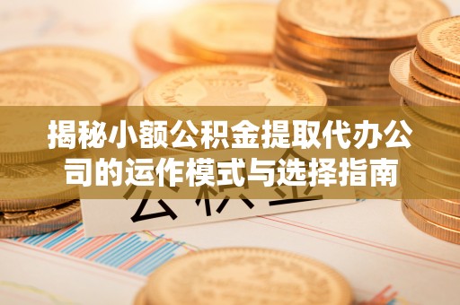 高邑揭秘小额公积金提取代办公司的运作模式与选择指南
