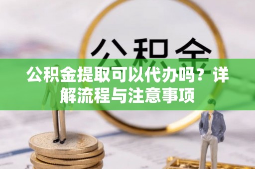 高邑公积金提取可以代办吗？详解流程与注意事项