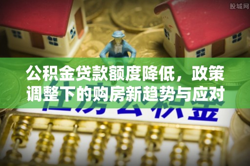 高邑公积金贷款额度降低，政策调整下的购房新趋势与应对策略