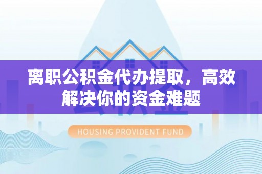 高邑离职公积金代办提取，高效解决你的资金难题
