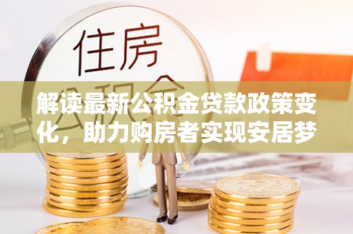 高邑解读最新公积金贷款政策变化，助力购房者实现安居梦想