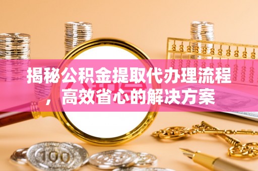 高邑揭秘公积金提取代办理流程，高效省心的解决方案