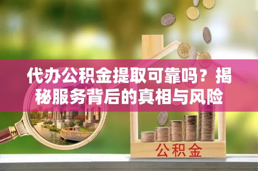 高邑代办公积金提取可靠吗？揭秘服务背后的真相与风险