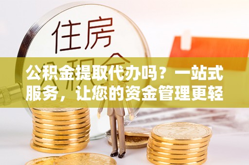 高邑公积金提取代办吗？一站式服务，让您的资金管理更轻松