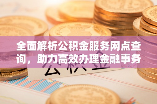 高邑全面解析公积金服务网点查询，助力高效办理金融事务