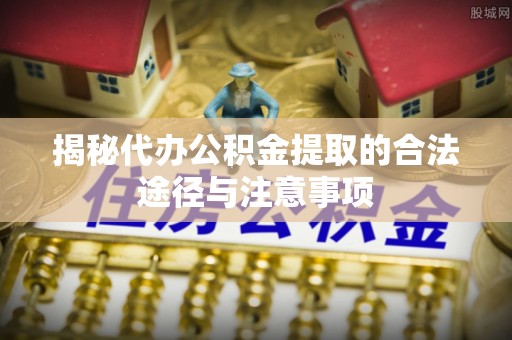 高邑揭秘代办公积金提取的合法途径与注意事项