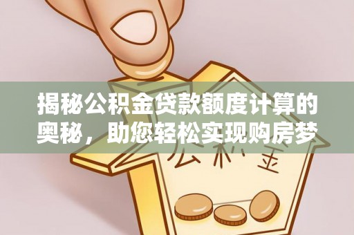 高邑揭秘公积金贷款额度计算的奥秘，助您轻松实现购房梦想