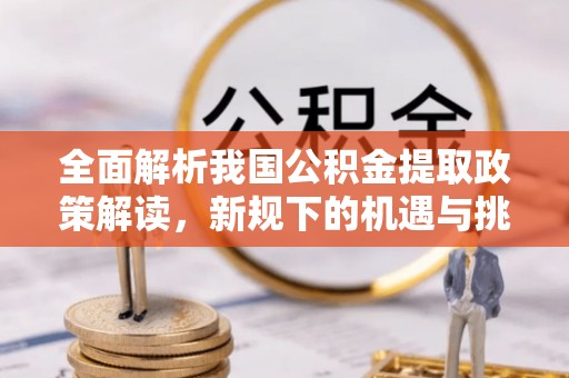 高邑全面解析我国公积金提取政策解读，新规下的机遇与挑战