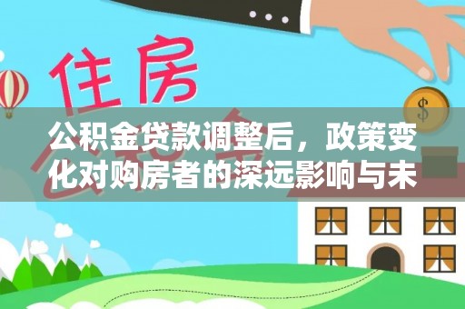 高邑公积金贷款调整后，政策变化对购房者的深远影响与未来趋势分析