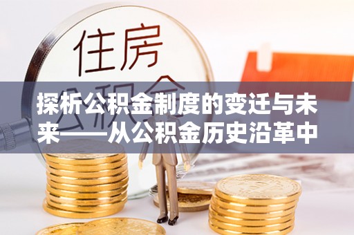 高邑探析公积金制度的变迁与未来——从公积金历史沿革中读懂社会福利发展