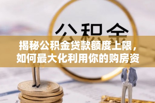 高邑揭秘公积金贷款额度上限，如何最大化利用你的购房资金？