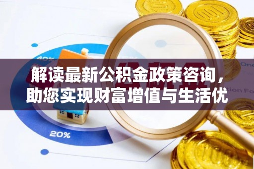 高邑解读最新公积金政策咨询，助您实现财富增值与生活优化