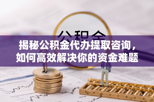 高邑揭秘公积金代办提取咨询，如何高效解决你的资金难题