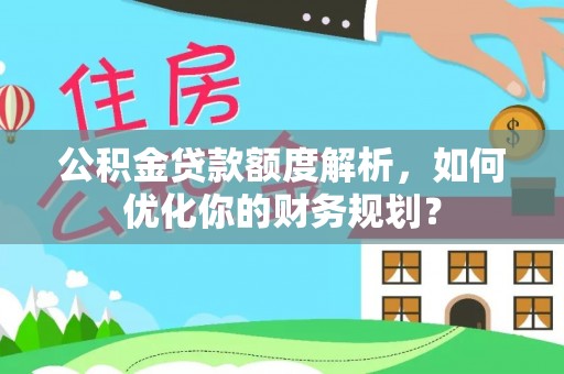 高邑公积金贷款额度解析，如何优化你的财务规划？