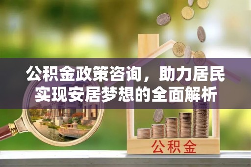 高邑公积金政策咨询，助力居民实现安居梦想的全面解析