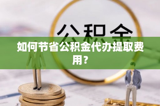 高邑如何节省公积金代办提取费用？