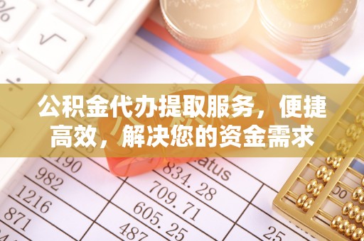 高邑公积金代办提取服务，便捷高效，解决您的资金需求