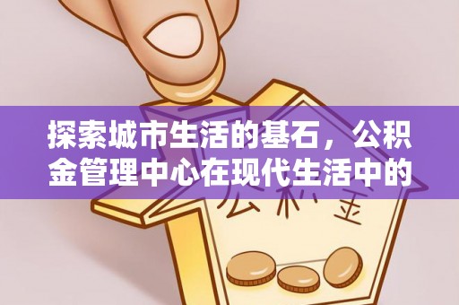 高邑探索城市生活的基石，公积金管理中心在现代生活中的重要角色